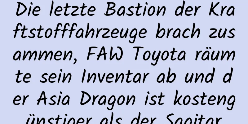 Die letzte Bastion der Kraftstofffahrzeuge brach zusammen, FAW Toyota räumte sein Inventar ab und der Asia Dragon ist kostengünstiger als der Sagitar