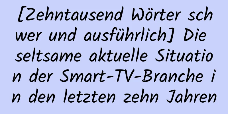 [Zehntausend Wörter schwer und ausführlich] Die seltsame aktuelle Situation der Smart-TV-Branche in den letzten zehn Jahren