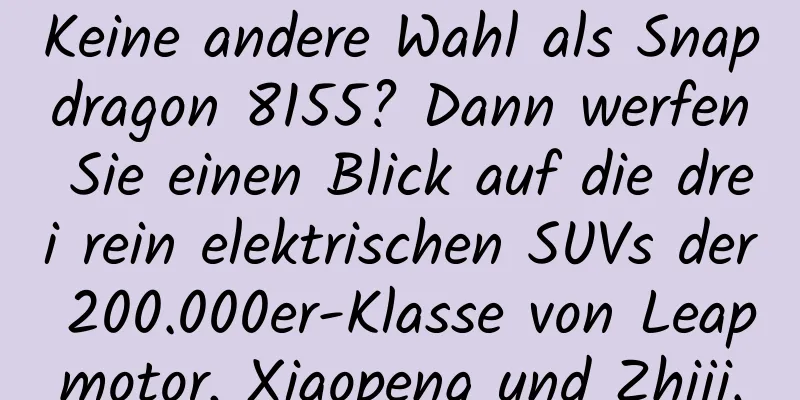 Keine andere Wahl als Snapdragon 8155? Dann werfen Sie einen Blick auf die drei rein elektrischen SUVs der 200.000er-Klasse von Leapmotor, Xiaopeng und Zhiji.