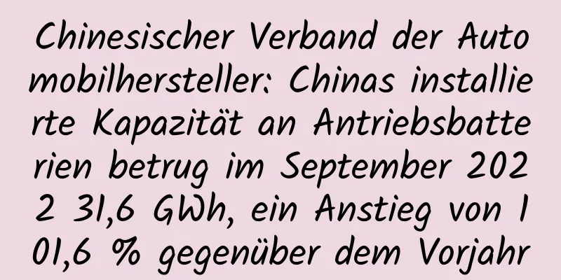 Chinesischer Verband der Automobilhersteller: Chinas installierte Kapazität an Antriebsbatterien betrug im September 2022 31,6 GWh, ein Anstieg von 101,6 % gegenüber dem Vorjahr