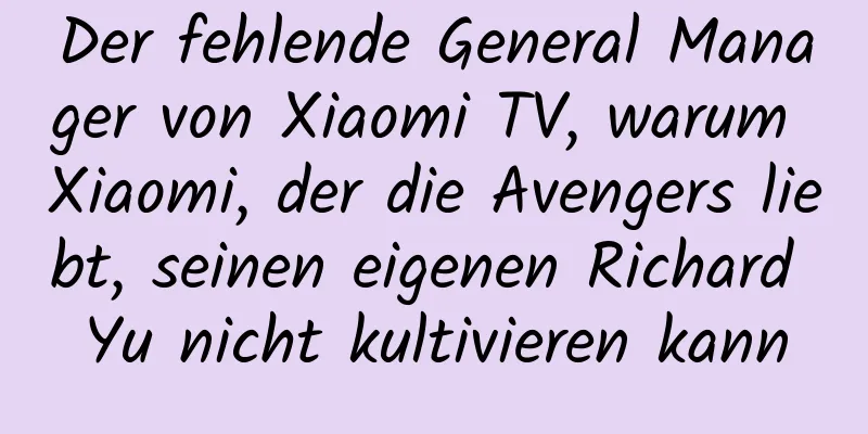 Der fehlende General Manager von Xiaomi TV, warum Xiaomi, der die Avengers liebt, seinen eigenen Richard Yu nicht kultivieren kann