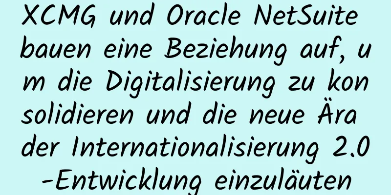 XCMG und Oracle NetSuite bauen eine Beziehung auf, um die Digitalisierung zu konsolidieren und die neue Ära der Internationalisierung 2.0-Entwicklung einzuläuten