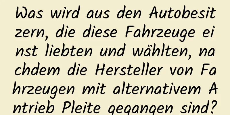 Was wird aus den Autobesitzern, die diese Fahrzeuge einst liebten und wählten, nachdem die Hersteller von Fahrzeugen mit alternativem Antrieb Pleite gegangen sind?