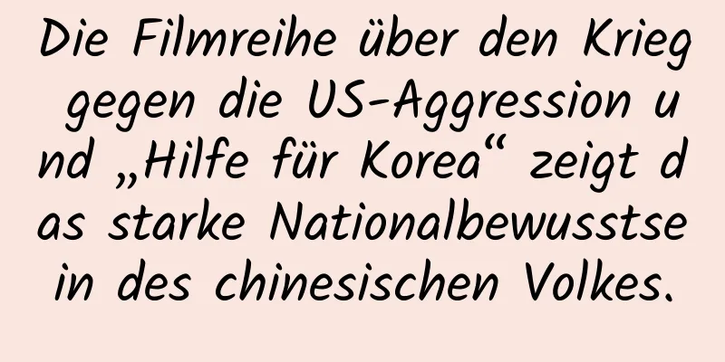 Die Filmreihe über den Krieg gegen die US-Aggression und „Hilfe für Korea“ zeigt das starke Nationalbewusstsein des chinesischen Volkes.