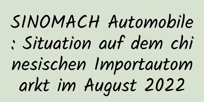 SINOMACH Automobile: Situation auf dem chinesischen Importautomarkt im August 2022