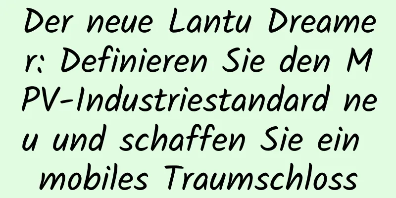 Der neue Lantu Dreamer: Definieren Sie den MPV-Industriestandard neu und schaffen Sie ein mobiles Traumschloss