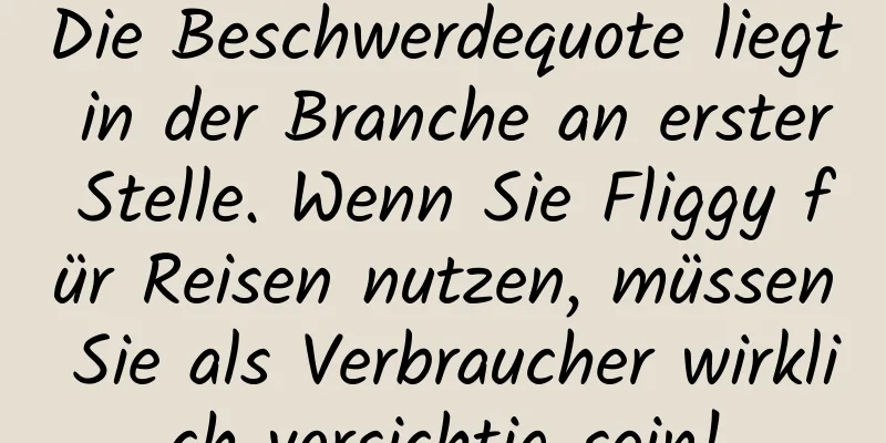 Die Beschwerdequote liegt in der Branche an erster Stelle. Wenn Sie Fliggy für Reisen nutzen, müssen Sie als Verbraucher wirklich vorsichtig sein!