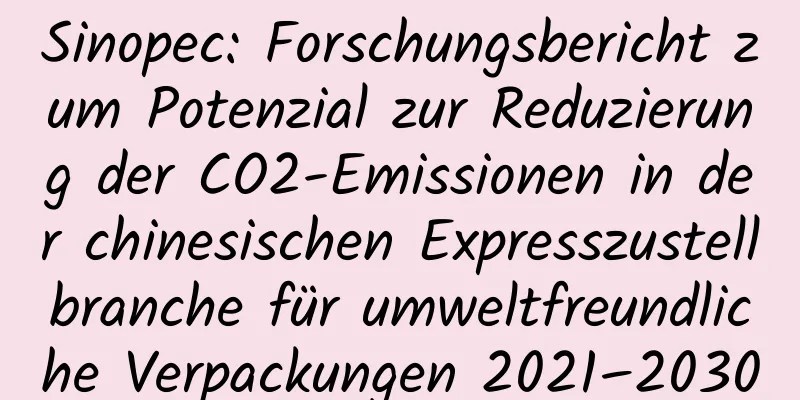 Sinopec: Forschungsbericht zum Potenzial zur Reduzierung der CO2-Emissionen in der chinesischen Expresszustellbranche für umweltfreundliche Verpackungen 2021–2030