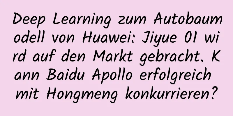 Deep Learning zum Autobaumodell von Huawei: Jiyue 01 wird auf den Markt gebracht. Kann Baidu Apollo erfolgreich mit Hongmeng konkurrieren?