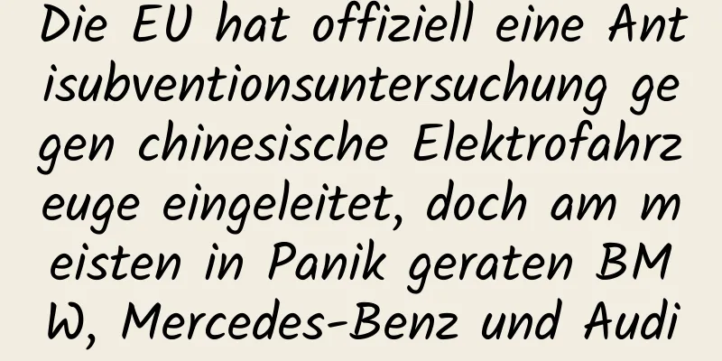 Die EU hat offiziell eine Antisubventionsuntersuchung gegen chinesische Elektrofahrzeuge eingeleitet, doch am meisten in Panik geraten BMW, Mercedes-Benz und Audi