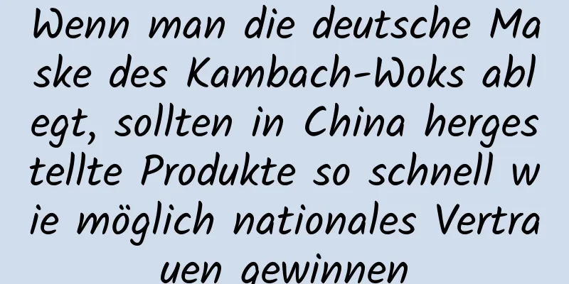 Wenn man die deutsche Maske des Kambach-Woks ablegt, sollten in China hergestellte Produkte so schnell wie möglich nationales Vertrauen gewinnen