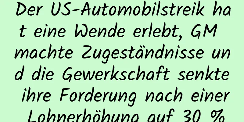 Der US-Automobilstreik hat eine Wende erlebt, GM machte Zugeständnisse und die Gewerkschaft senkte ihre Forderung nach einer Lohnerhöhung auf 30 %