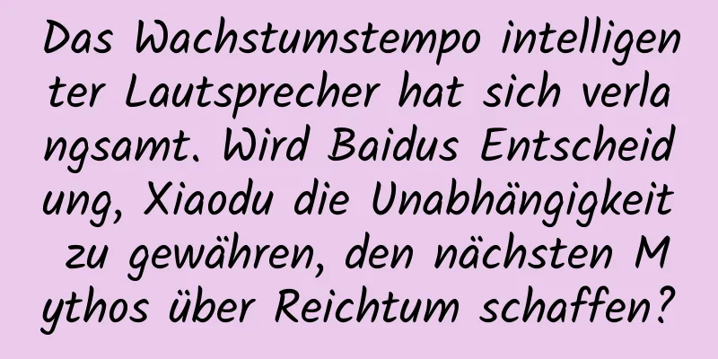 Das Wachstumstempo intelligenter Lautsprecher hat sich verlangsamt. Wird Baidus Entscheidung, Xiaodu die Unabhängigkeit zu gewähren, den nächsten Mythos über Reichtum schaffen?