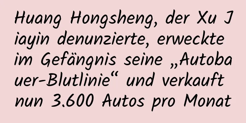 Huang Hongsheng, der Xu Jiayin denunzierte, erweckte im Gefängnis seine „Autobauer-Blutlinie“ und verkauft nun 3.600 Autos pro Monat