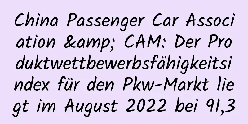 China Passenger Car Association & CAM: Der Produktwettbewerbsfähigkeitsindex für den Pkw-Markt liegt im August 2022 bei 91,3