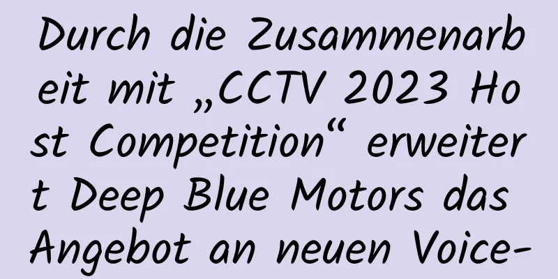 Durch die Zusammenarbeit mit „CCTV 2023 Host Competition“ erweitert Deep Blue Motors das Angebot an neuen Voice-