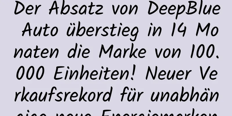 Der Absatz von DeepBlue Auto überstieg in 14 Monaten die Marke von 100.000 Einheiten! Neuer Verkaufsrekord für unabhängige neue Energiemarken