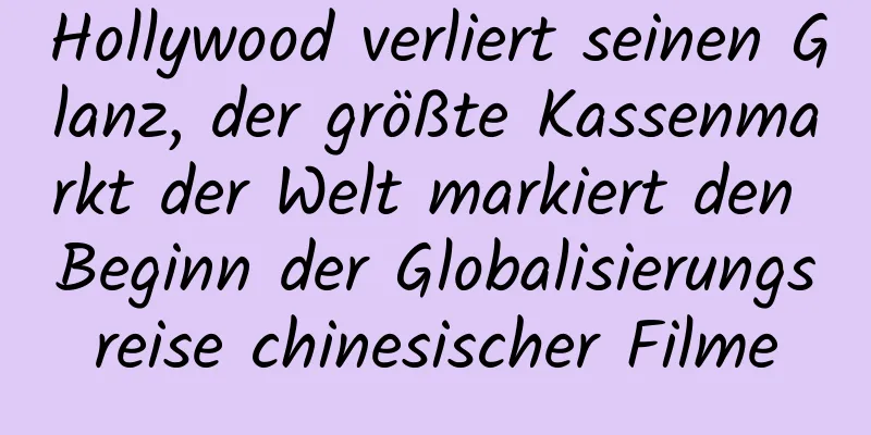 Hollywood verliert seinen Glanz, der größte Kassenmarkt der Welt markiert den Beginn der Globalisierungsreise chinesischer Filme