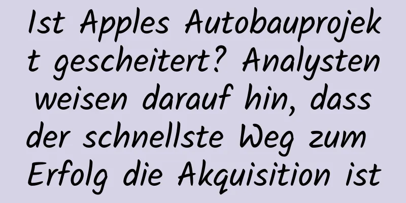 Ist Apples Autobauprojekt gescheitert? Analysten weisen darauf hin, dass der schnellste Weg zum Erfolg die Akquisition ist