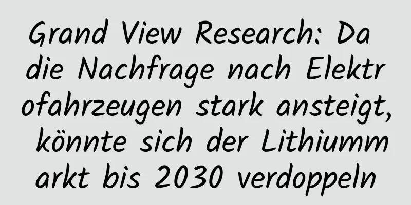 Grand View Research: Da die Nachfrage nach Elektrofahrzeugen stark ansteigt, könnte sich der Lithiummarkt bis 2030 verdoppeln