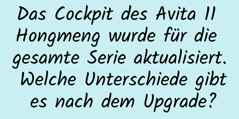 Das Cockpit des Avita 11 Hongmeng wurde für die gesamte Serie aktualisiert. Welche Unterschiede gibt es nach dem Upgrade?
