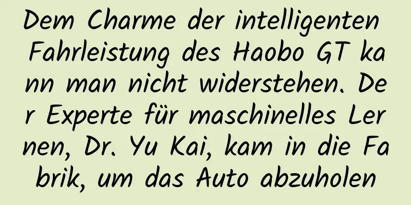 Dem Charme der intelligenten Fahrleistung des Haobo GT kann man nicht widerstehen. Der Experte für maschinelles Lernen, Dr. Yu Kai, kam in die Fabrik, um das Auto abzuholen