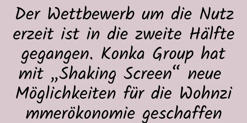 Der Wettbewerb um die Nutzerzeit ist in die zweite Hälfte gegangen. Konka Group hat mit „Shaking Screen“ neue Möglichkeiten für die Wohnzimmerökonomie geschaffen