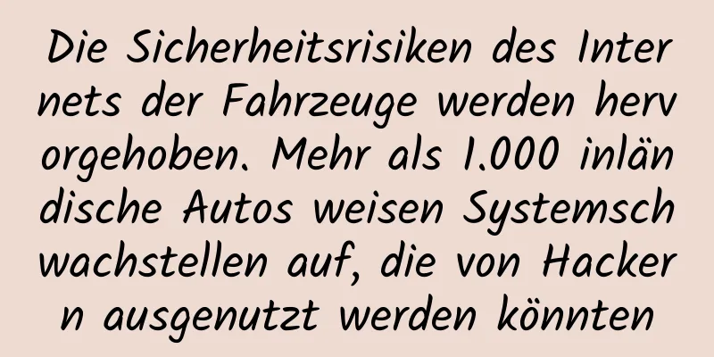 Die Sicherheitsrisiken des Internets der Fahrzeuge werden hervorgehoben. Mehr als 1.000 inländische Autos weisen Systemschwachstellen auf, die von Hackern ausgenutzt werden könnten