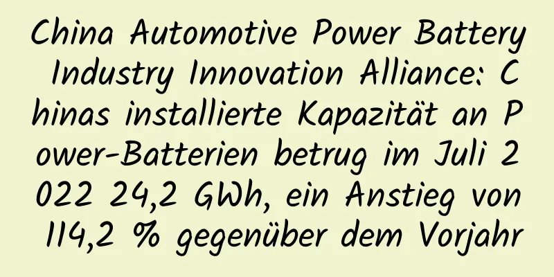 China Automotive Power Battery Industry Innovation Alliance: Chinas installierte Kapazität an Power-Batterien betrug im Juli 2022 24,2 GWh, ein Anstieg von 114,2 % gegenüber dem Vorjahr