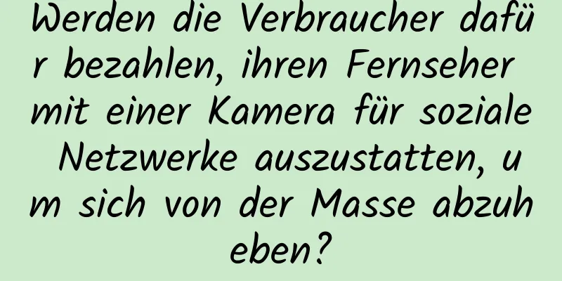 Werden die Verbraucher dafür bezahlen, ihren Fernseher mit einer Kamera für soziale Netzwerke auszustatten, um sich von der Masse abzuheben?