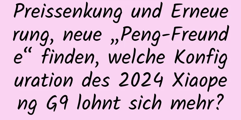 Preissenkung und Erneuerung, neue „Peng-Freunde“ finden, welche Konfiguration des 2024 Xiaopeng G9 lohnt sich mehr?