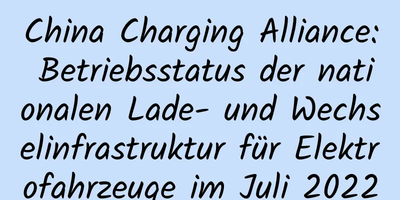 China Charging Alliance: Betriebsstatus der nationalen Lade- und Wechselinfrastruktur für Elektrofahrzeuge im Juli 2022