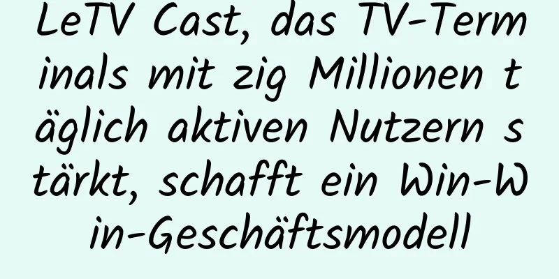 LeTV Cast, das TV-Terminals mit zig Millionen täglich aktiven Nutzern stärkt, schafft ein Win-Win-Geschäftsmodell