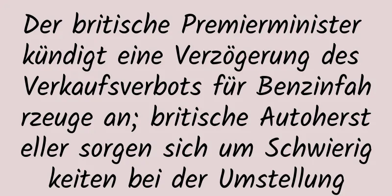 Der britische Premierminister kündigt eine Verzögerung des Verkaufsverbots für Benzinfahrzeuge an; britische Autohersteller sorgen sich um Schwierigkeiten bei der Umstellung