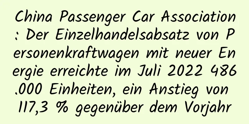 China Passenger Car Association: Der Einzelhandelsabsatz von Personenkraftwagen mit neuer Energie erreichte im Juli 2022 486.000 Einheiten, ein Anstieg von 117,3 % gegenüber dem Vorjahr