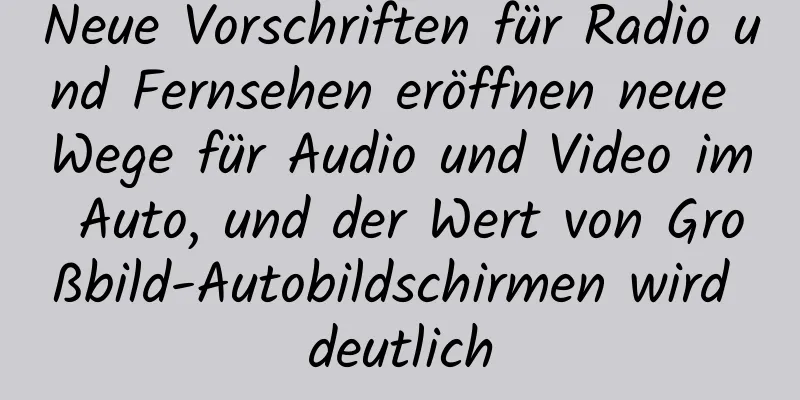 Neue Vorschriften für Radio und Fernsehen eröffnen neue Wege für Audio und Video im Auto, und der Wert von Großbild-Autobildschirmen wird deutlich