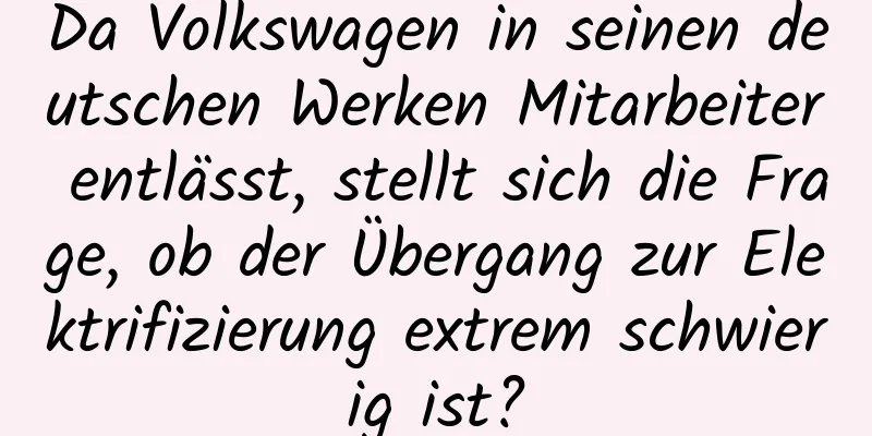 Da Volkswagen in seinen deutschen Werken Mitarbeiter entlässt, stellt sich die Frage, ob der Übergang zur Elektrifizierung extrem schwierig ist?