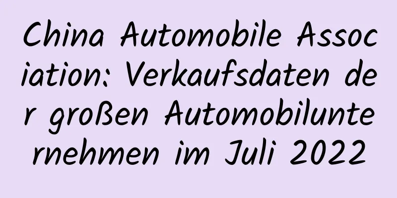 China Automobile Association: Verkaufsdaten der großen Automobilunternehmen im Juli 2022