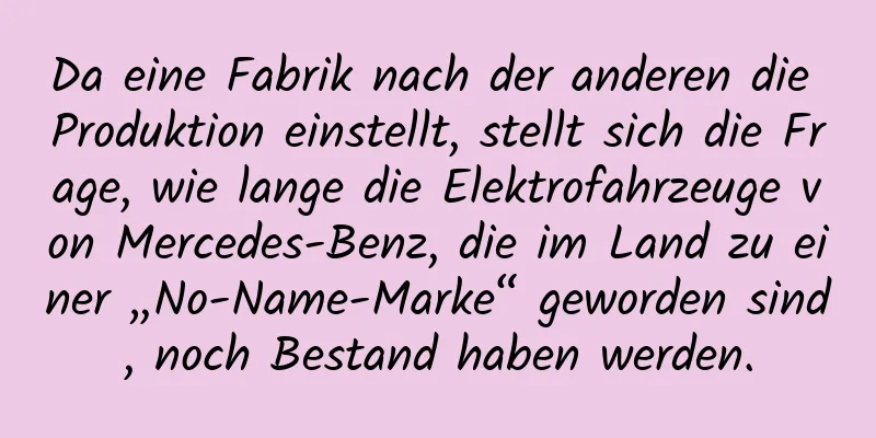 Da eine Fabrik nach der anderen die Produktion einstellt, stellt sich die Frage, wie lange die Elektrofahrzeuge von Mercedes-Benz, die im Land zu einer „No-Name-Marke“ geworden sind, noch Bestand haben werden.