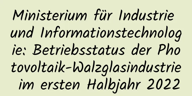 Ministerium für Industrie und Informationstechnologie: Betriebsstatus der Photovoltaik-Walzglasindustrie im ersten Halbjahr 2022