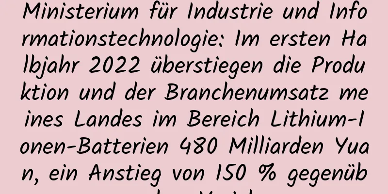 Ministerium für Industrie und Informationstechnologie: Im ersten Halbjahr 2022 überstiegen die Produktion und der Branchenumsatz meines Landes im Bereich Lithium-Ionen-Batterien 480 Milliarden Yuan, ein Anstieg von 150 % gegenüber dem Vorjahr