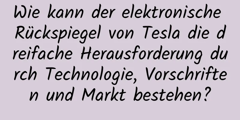 Wie kann der elektronische Rückspiegel von Tesla die dreifache Herausforderung durch Technologie, Vorschriften und Markt bestehen?