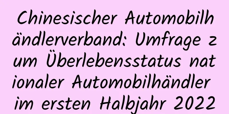 Chinesischer Automobilhändlerverband: Umfrage zum Überlebensstatus nationaler Automobilhändler im ersten Halbjahr 2022