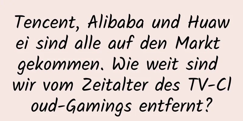 Tencent, Alibaba und Huawei sind alle auf den Markt gekommen. Wie weit sind wir vom Zeitalter des TV-Cloud-Gamings entfernt?