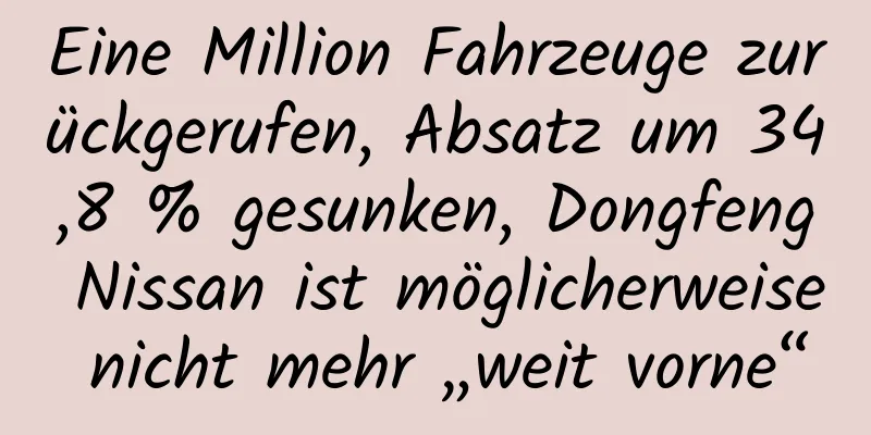 Eine Million Fahrzeuge zurückgerufen, Absatz um 34,8 % gesunken, Dongfeng Nissan ist möglicherweise nicht mehr „weit vorne“