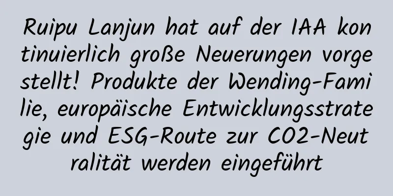 Ruipu Lanjun hat auf der IAA kontinuierlich große Neuerungen vorgestellt! Produkte der Wending-Familie, europäische Entwicklungsstrategie und ESG-Route zur CO2-Neutralität werden eingeführt