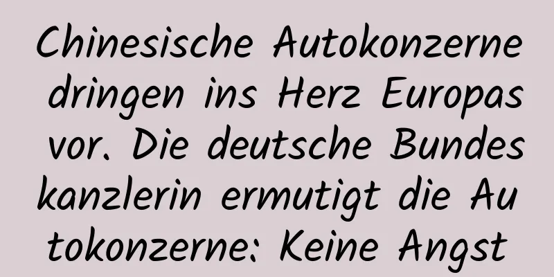 Chinesische Autokonzerne dringen ins Herz Europas vor. Die deutsche Bundeskanzlerin ermutigt die Autokonzerne: Keine Angst