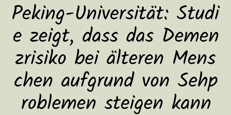 Peking-Universität: Studie zeigt, dass das Demenzrisiko bei älteren Menschen aufgrund von Sehproblemen steigen kann