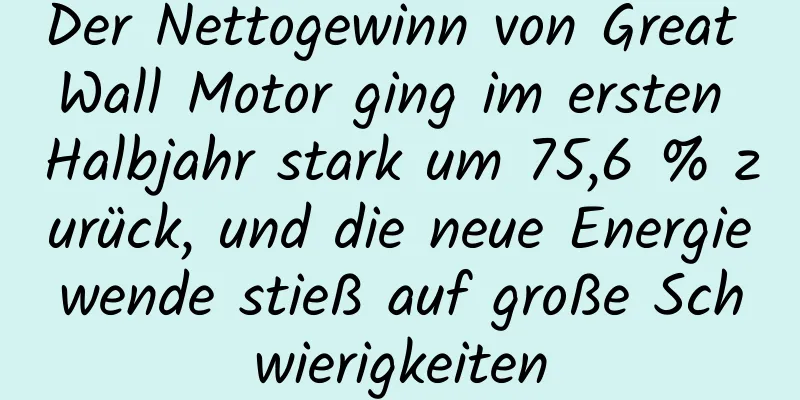 Der Nettogewinn von Great Wall Motor ging im ersten Halbjahr stark um 75,6 % zurück, und die neue Energiewende stieß auf große Schwierigkeiten