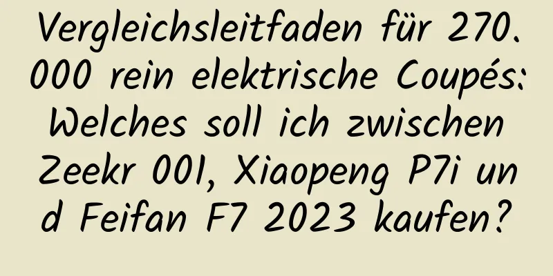 Vergleichsleitfaden für 270.000 rein elektrische Coupés: Welches soll ich zwischen Zeekr 001, Xiaopeng P7i und Feifan F7 2023 kaufen?